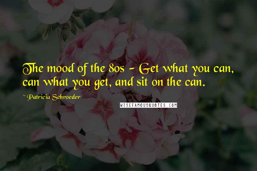 Patricia Schroeder Quotes: The mood of the 80s - Get what you can, can what you get, and sit on the can.