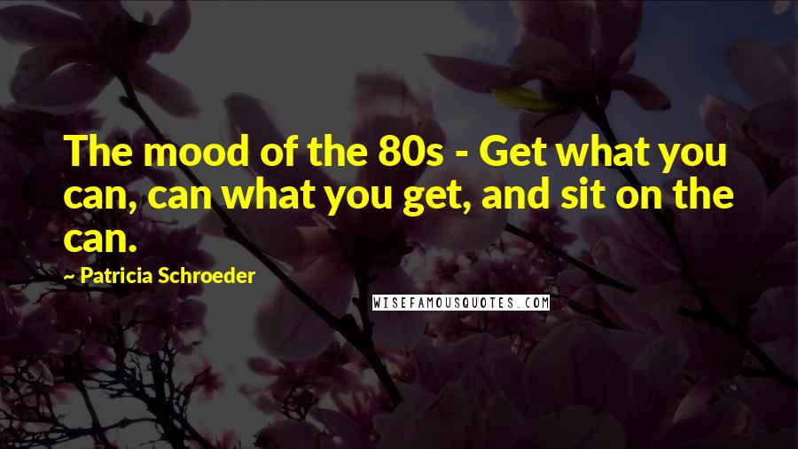 Patricia Schroeder Quotes: The mood of the 80s - Get what you can, can what you get, and sit on the can.