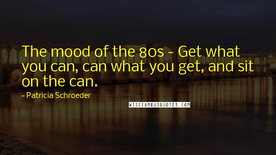 Patricia Schroeder Quotes: The mood of the 80s - Get what you can, can what you get, and sit on the can.