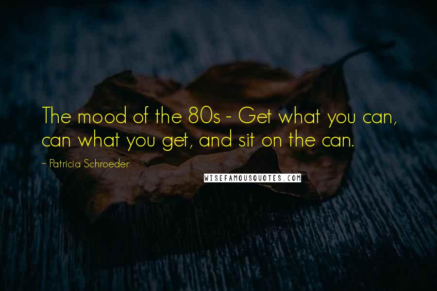 Patricia Schroeder Quotes: The mood of the 80s - Get what you can, can what you get, and sit on the can.