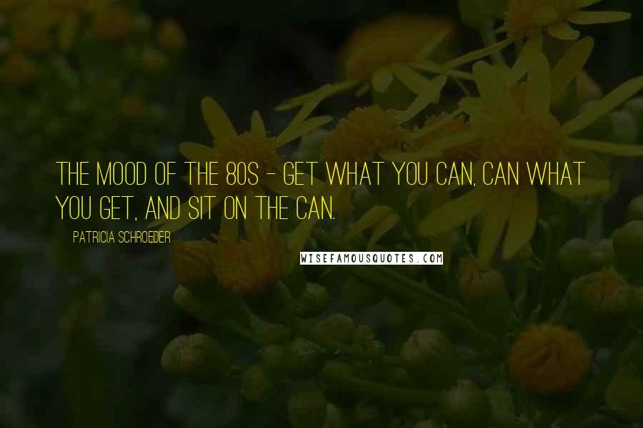 Patricia Schroeder Quotes: The mood of the 80s - Get what you can, can what you get, and sit on the can.