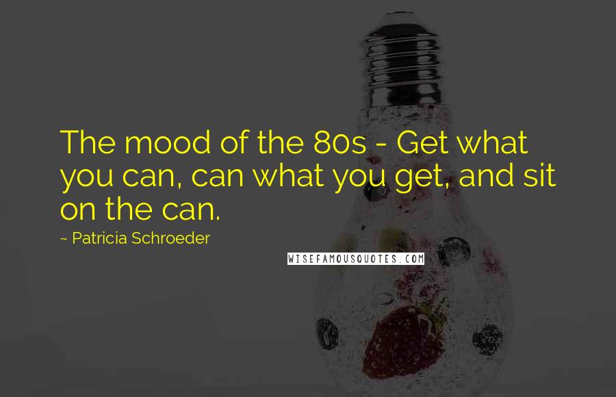 Patricia Schroeder Quotes: The mood of the 80s - Get what you can, can what you get, and sit on the can.