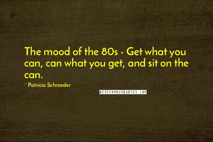 Patricia Schroeder Quotes: The mood of the 80s - Get what you can, can what you get, and sit on the can.