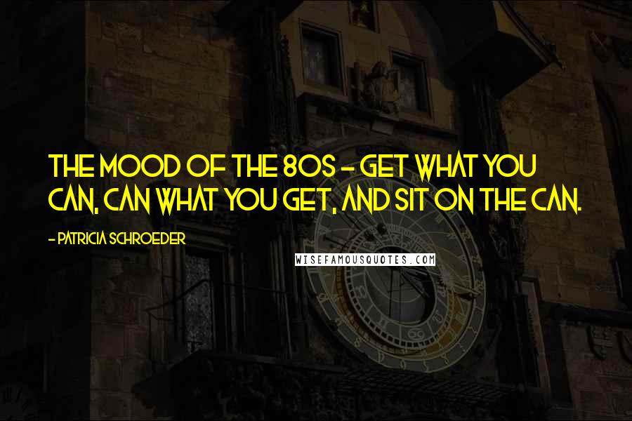 Patricia Schroeder Quotes: The mood of the 80s - Get what you can, can what you get, and sit on the can.