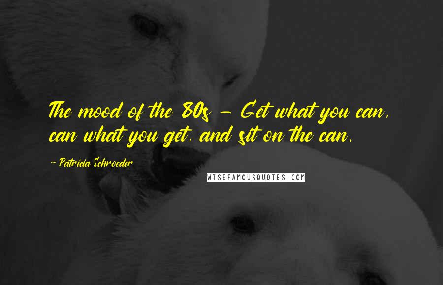 Patricia Schroeder Quotes: The mood of the 80s - Get what you can, can what you get, and sit on the can.