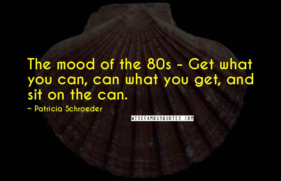 Patricia Schroeder Quotes: The mood of the 80s - Get what you can, can what you get, and sit on the can.