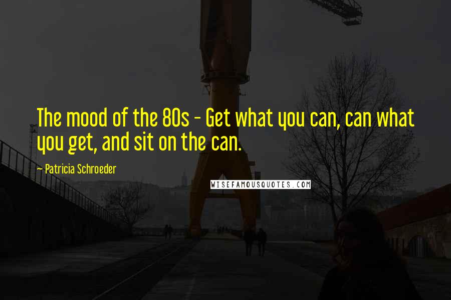 Patricia Schroeder Quotes: The mood of the 80s - Get what you can, can what you get, and sit on the can.