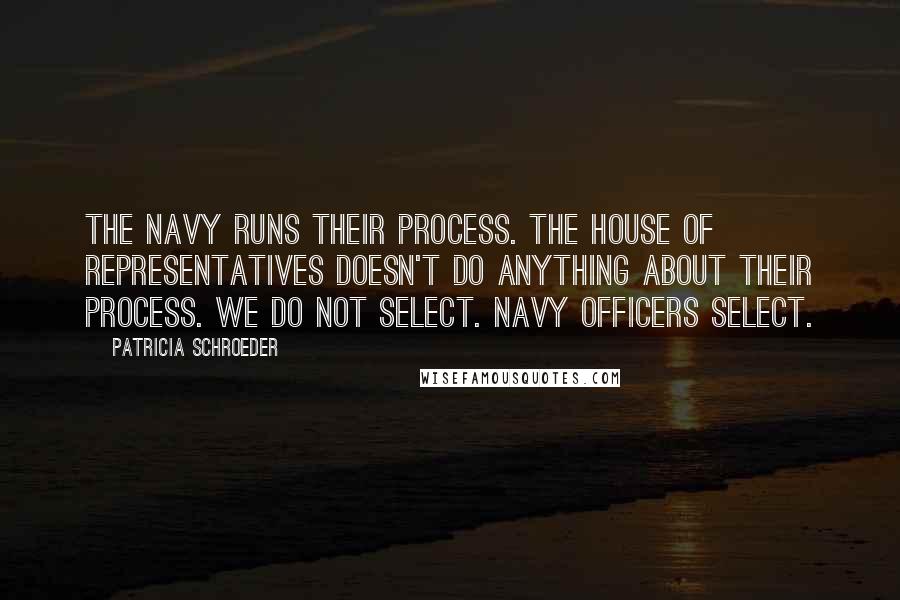 Patricia Schroeder Quotes: The Navy runs their process. The House of Representatives doesn't do anything about their process. We do not select. Navy officers select.