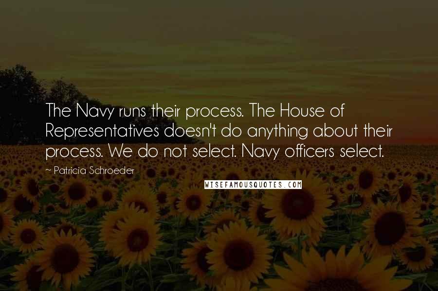 Patricia Schroeder Quotes: The Navy runs their process. The House of Representatives doesn't do anything about their process. We do not select. Navy officers select.