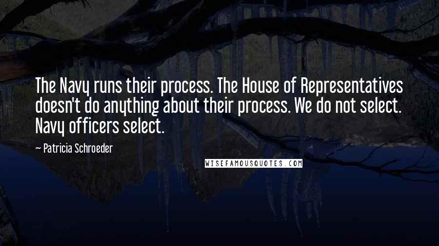 Patricia Schroeder Quotes: The Navy runs their process. The House of Representatives doesn't do anything about their process. We do not select. Navy officers select.