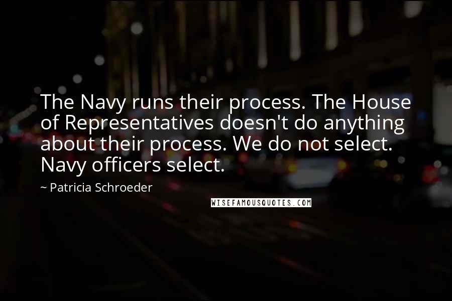 Patricia Schroeder Quotes: The Navy runs their process. The House of Representatives doesn't do anything about their process. We do not select. Navy officers select.