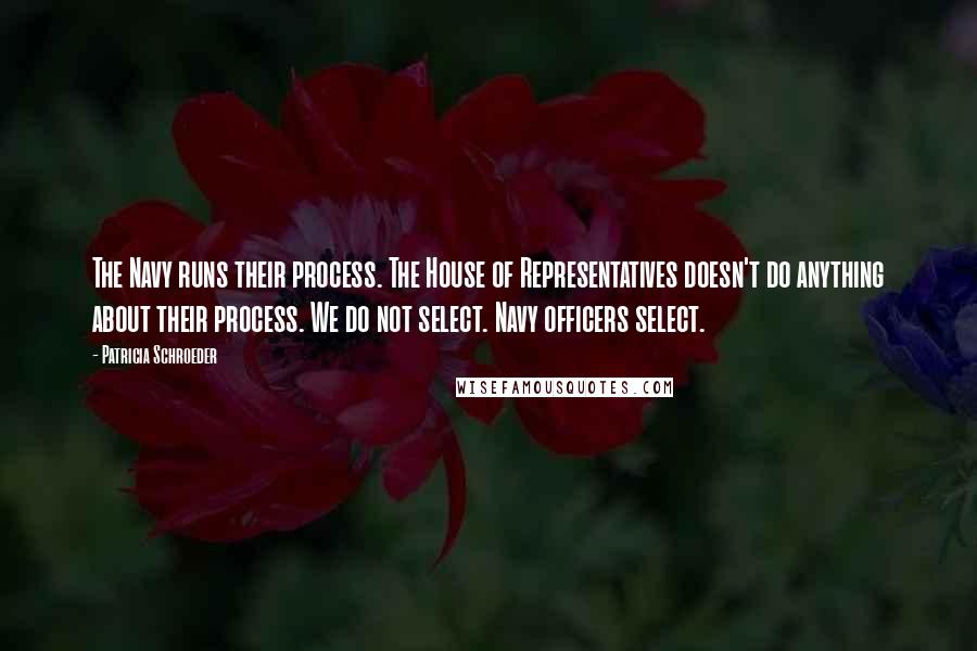 Patricia Schroeder Quotes: The Navy runs their process. The House of Representatives doesn't do anything about their process. We do not select. Navy officers select.