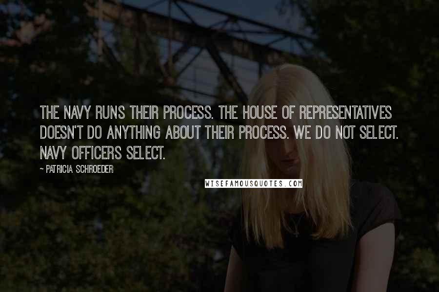 Patricia Schroeder Quotes: The Navy runs their process. The House of Representatives doesn't do anything about their process. We do not select. Navy officers select.