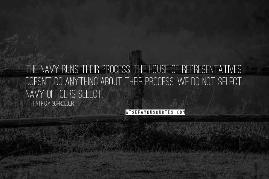 Patricia Schroeder Quotes: The Navy runs their process. The House of Representatives doesn't do anything about their process. We do not select. Navy officers select.