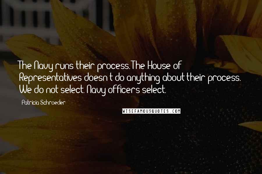 Patricia Schroeder Quotes: The Navy runs their process. The House of Representatives doesn't do anything about their process. We do not select. Navy officers select.