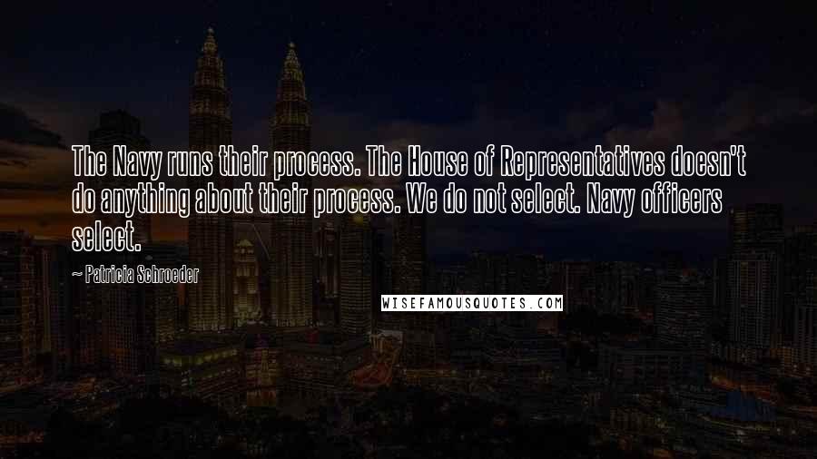 Patricia Schroeder Quotes: The Navy runs their process. The House of Representatives doesn't do anything about their process. We do not select. Navy officers select.