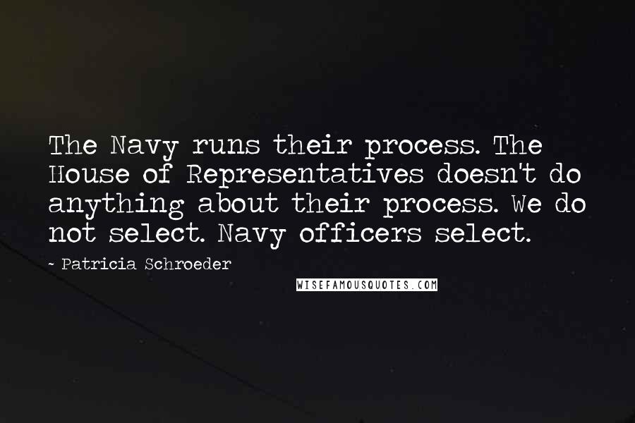 Patricia Schroeder Quotes: The Navy runs their process. The House of Representatives doesn't do anything about their process. We do not select. Navy officers select.