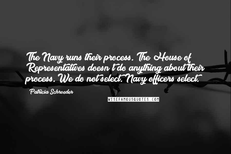 Patricia Schroeder Quotes: The Navy runs their process. The House of Representatives doesn't do anything about their process. We do not select. Navy officers select.