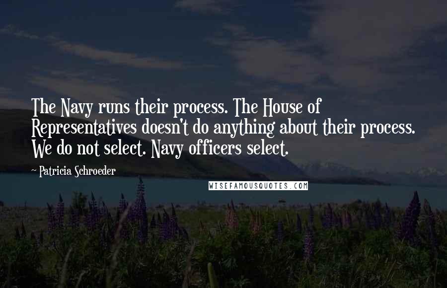 Patricia Schroeder Quotes: The Navy runs their process. The House of Representatives doesn't do anything about their process. We do not select. Navy officers select.