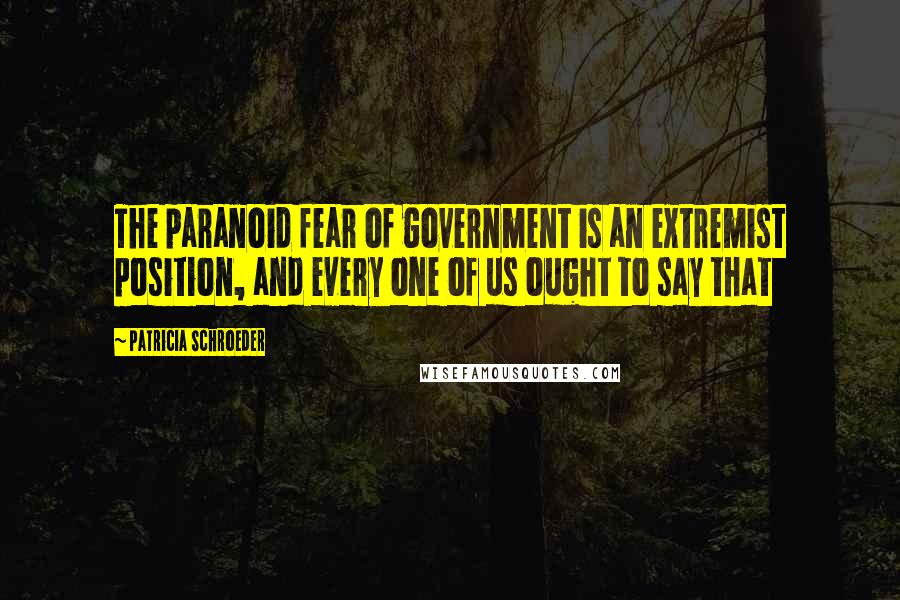 Patricia Schroeder Quotes: The paranoid fear of government is an extremist position, and every one of us ought to say that