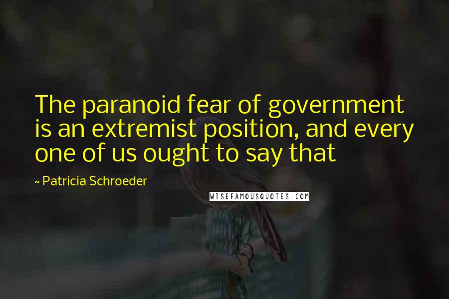 Patricia Schroeder Quotes: The paranoid fear of government is an extremist position, and every one of us ought to say that