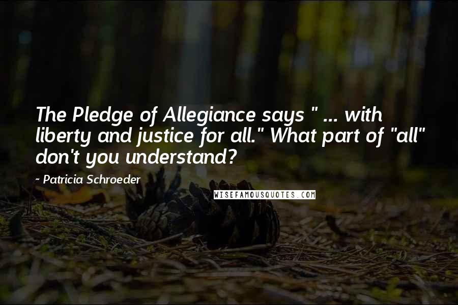 Patricia Schroeder Quotes: The Pledge of Allegiance says " ... with liberty and justice for all." What part of "all" don't you understand?