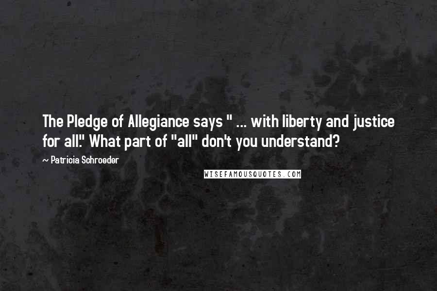 Patricia Schroeder Quotes: The Pledge of Allegiance says " ... with liberty and justice for all." What part of "all" don't you understand?