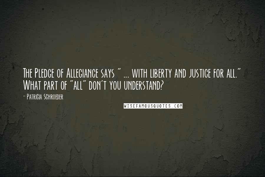 Patricia Schroeder Quotes: The Pledge of Allegiance says " ... with liberty and justice for all." What part of "all" don't you understand?