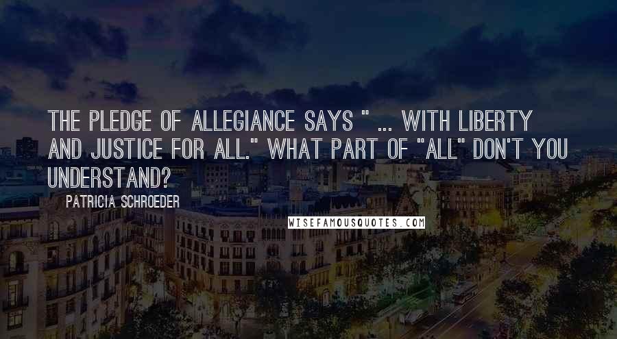 Patricia Schroeder Quotes: The Pledge of Allegiance says " ... with liberty and justice for all." What part of "all" don't you understand?