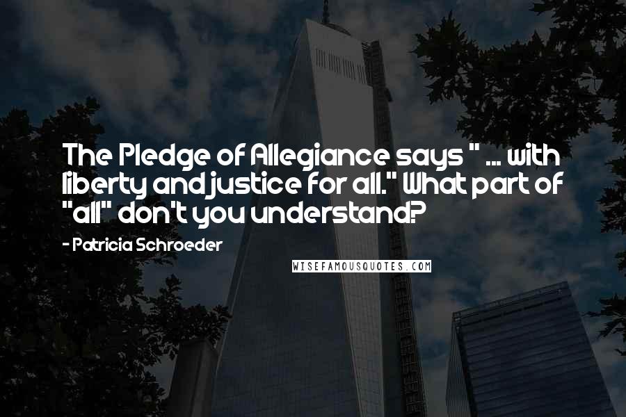 Patricia Schroeder Quotes: The Pledge of Allegiance says " ... with liberty and justice for all." What part of "all" don't you understand?
