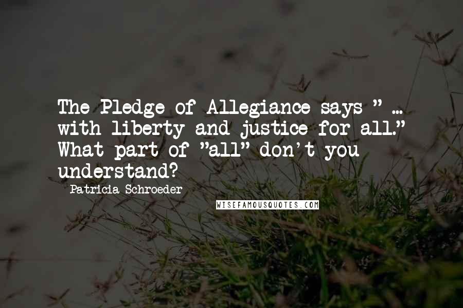 Patricia Schroeder Quotes: The Pledge of Allegiance says " ... with liberty and justice for all." What part of "all" don't you understand?