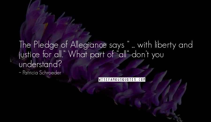 Patricia Schroeder Quotes: The Pledge of Allegiance says " ... with liberty and justice for all." What part of "all" don't you understand?