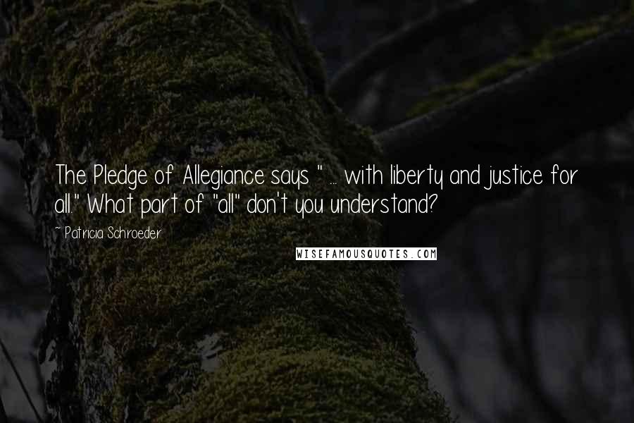 Patricia Schroeder Quotes: The Pledge of Allegiance says " ... with liberty and justice for all." What part of "all" don't you understand?