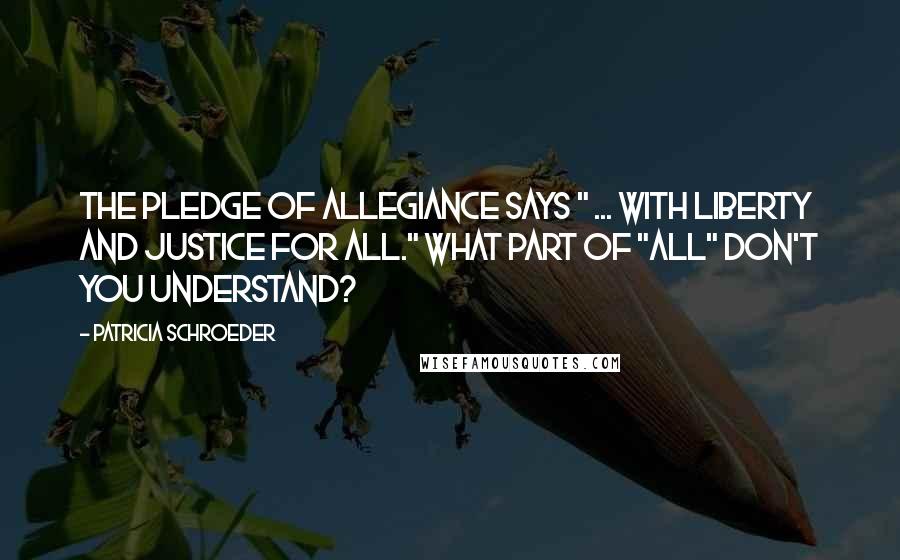 Patricia Schroeder Quotes: The Pledge of Allegiance says " ... with liberty and justice for all." What part of "all" don't you understand?