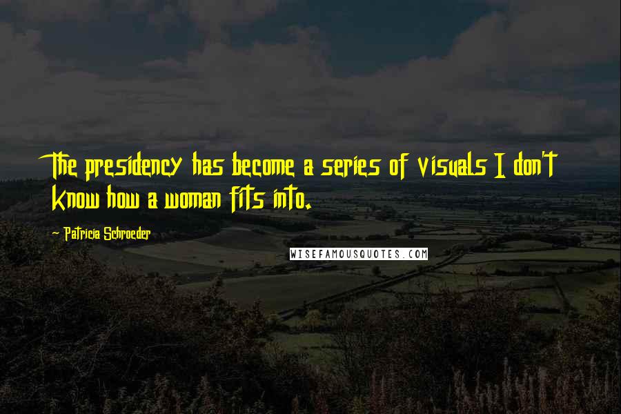 Patricia Schroeder Quotes: The presidency has become a series of visuals I don't know how a woman fits into.