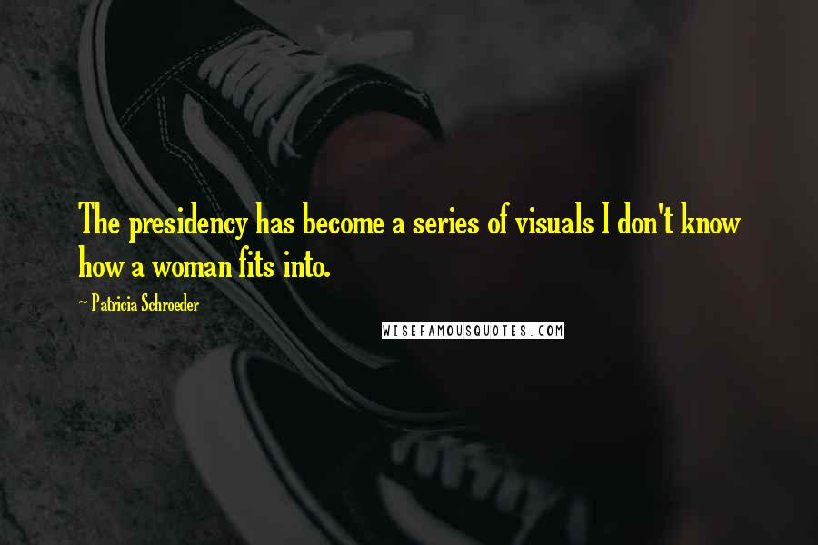 Patricia Schroeder Quotes: The presidency has become a series of visuals I don't know how a woman fits into.