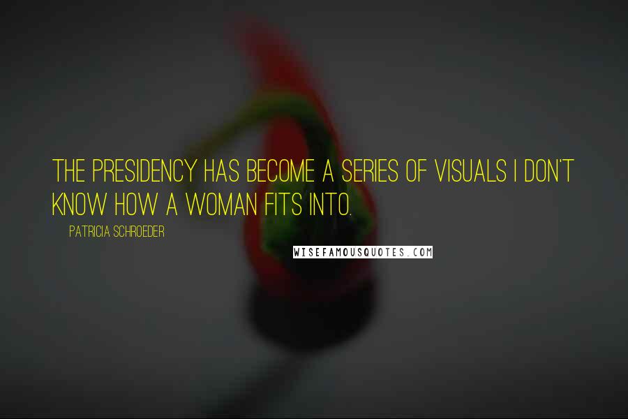 Patricia Schroeder Quotes: The presidency has become a series of visuals I don't know how a woman fits into.