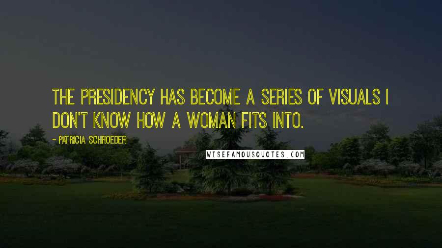 Patricia Schroeder Quotes: The presidency has become a series of visuals I don't know how a woman fits into.