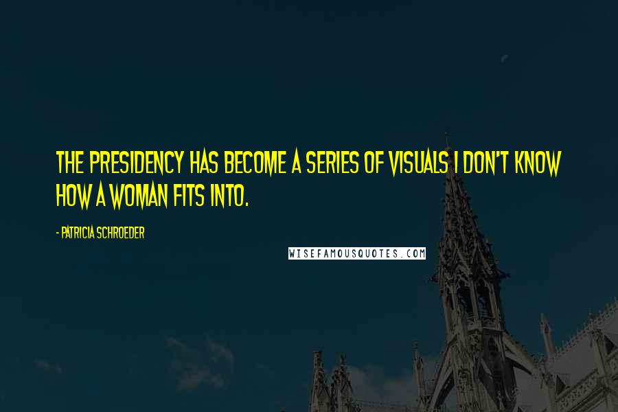 Patricia Schroeder Quotes: The presidency has become a series of visuals I don't know how a woman fits into.