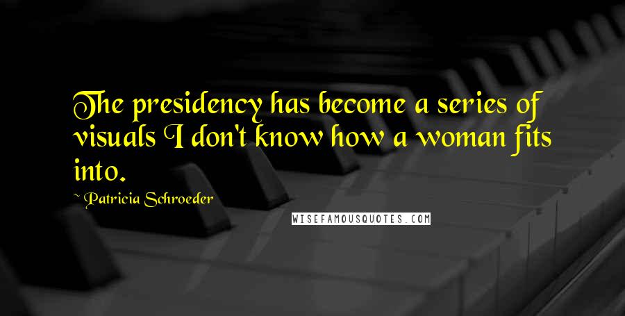 Patricia Schroeder Quotes: The presidency has become a series of visuals I don't know how a woman fits into.