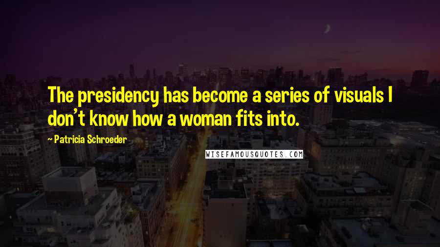 Patricia Schroeder Quotes: The presidency has become a series of visuals I don't know how a woman fits into.