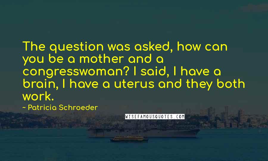 Patricia Schroeder Quotes: The question was asked, how can you be a mother and a congresswoman? I said, I have a brain, I have a uterus and they both work.