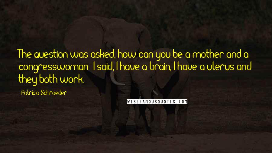 Patricia Schroeder Quotes: The question was asked, how can you be a mother and a congresswoman? I said, I have a brain, I have a uterus and they both work.