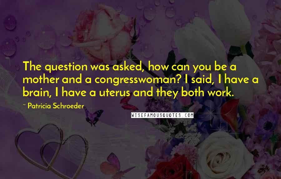 Patricia Schroeder Quotes: The question was asked, how can you be a mother and a congresswoman? I said, I have a brain, I have a uterus and they both work.