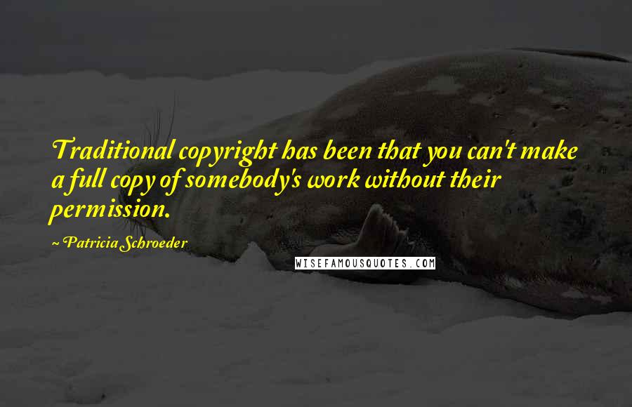 Patricia Schroeder Quotes: Traditional copyright has been that you can't make a full copy of somebody's work without their permission.