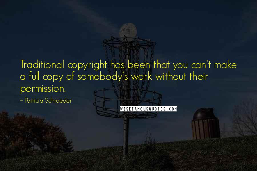 Patricia Schroeder Quotes: Traditional copyright has been that you can't make a full copy of somebody's work without their permission.