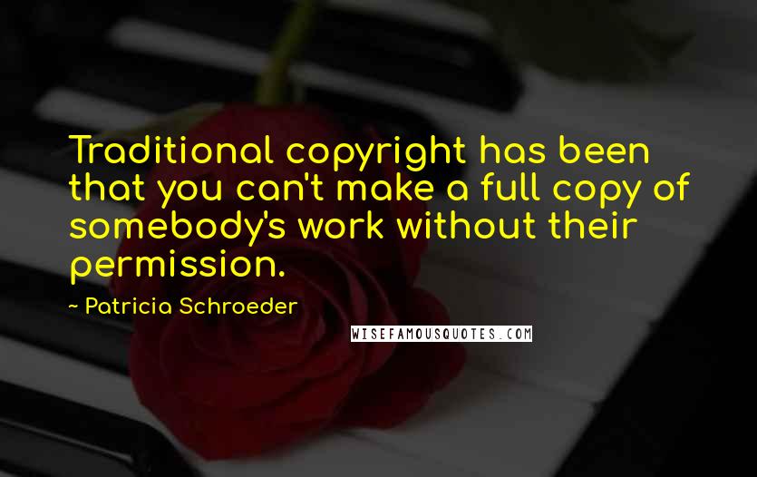 Patricia Schroeder Quotes: Traditional copyright has been that you can't make a full copy of somebody's work without their permission.