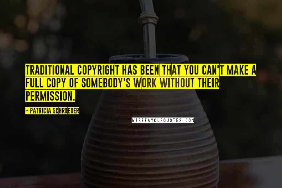 Patricia Schroeder Quotes: Traditional copyright has been that you can't make a full copy of somebody's work without their permission.