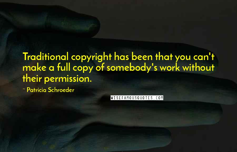 Patricia Schroeder Quotes: Traditional copyright has been that you can't make a full copy of somebody's work without their permission.