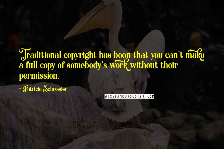 Patricia Schroeder Quotes: Traditional copyright has been that you can't make a full copy of somebody's work without their permission.